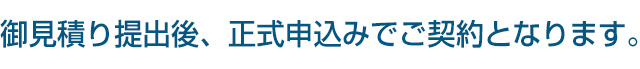 御見積り提出後、正式申込みでご契約となります